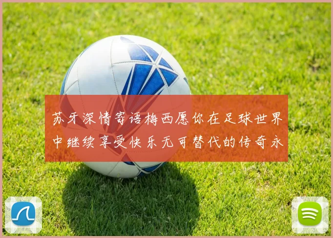 苏牙深情寄语梅西愿你在足球世界中继续享受快乐无可替代的传奇永存