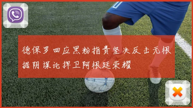 德保罗回应黑粉指责坚决反击无根据阴谋论捍卫阿根廷荣耀