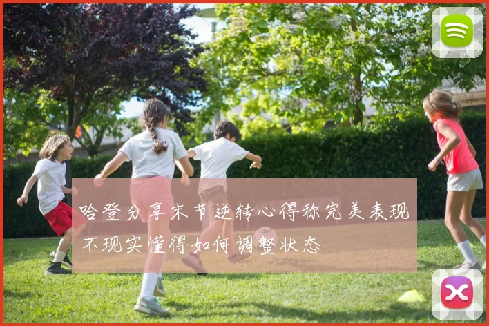 哈登分享末节逆转心得称完美表现不现实懂得如何调整状态