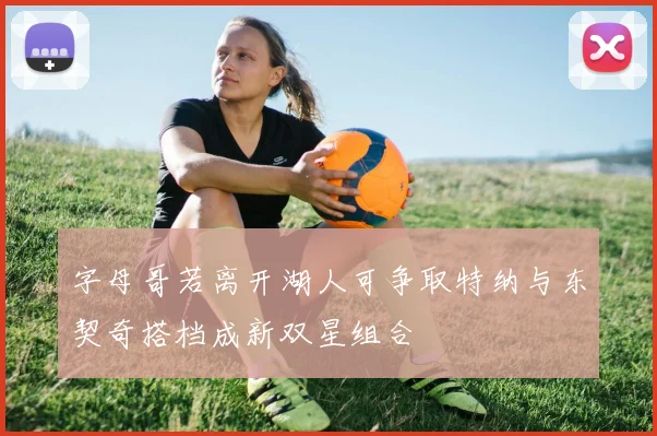 字母哥若离开湖人可争取特纳与东契奇搭档成新双星组合
