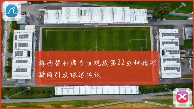 梅西替补席专注观战第22分钟精彩瞬间引发球迷热议