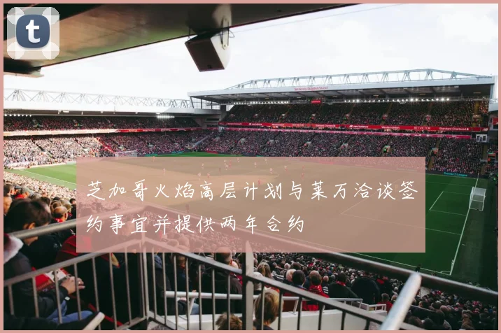 芝加哥火焰高层计划与莱万洽谈签约事宜并提供两年合约