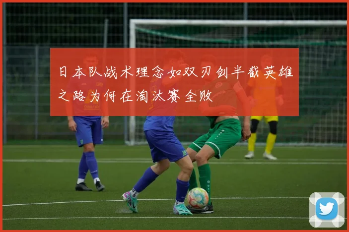 日本队战术理念如双刃剑半截英雄之路为何在淘汰赛全败