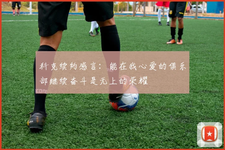 科克续约感言：能在我心爱的俱乐部继续奋斗是无上的荣耀