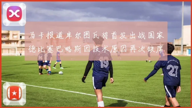 马卡报道库尔图瓦将首发出战国家德比塞巴略斯因技术原因再次缺席