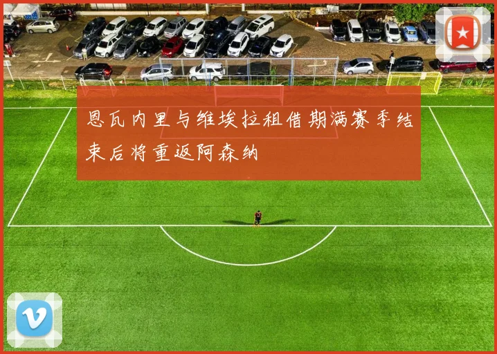 恩瓦内里与维埃拉租借期满赛季结束后将重返阿森纳