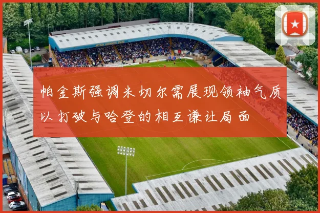 帕金斯强调米切尔需展现领袖气质以打破与哈登的相互谦让局面