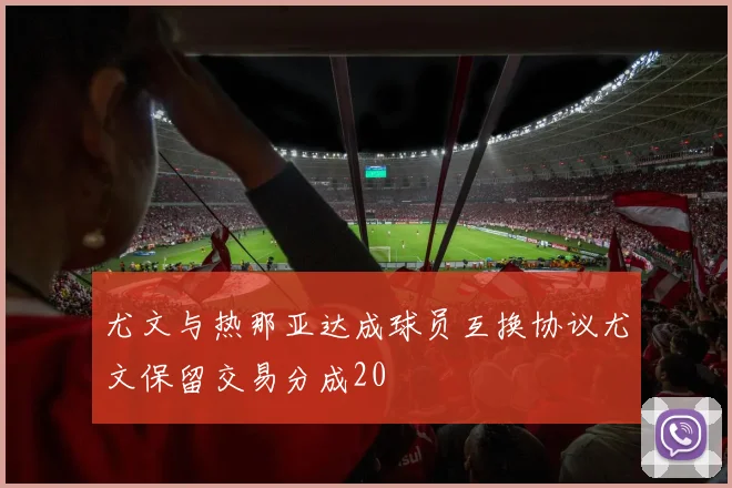 尤文与热那亚达成球员互换协议尤文保留交易分成20