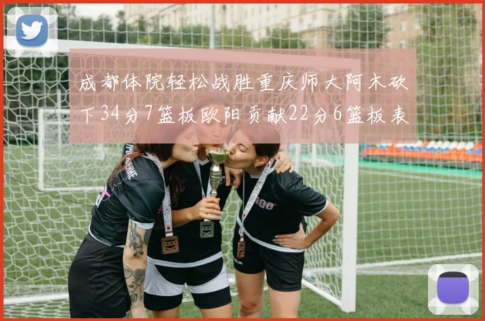 成都体院轻松战胜重庆师大阿木砍下34分7篮板欧阳贡献22分6篮板表现出色