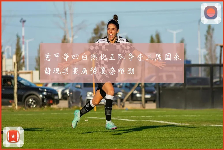 意甲争四白热化五队争夺三席国米静观其变局势复杂难测