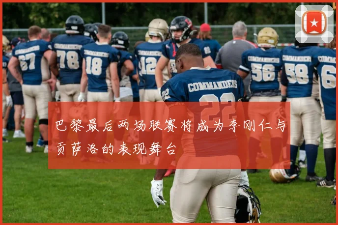 巴黎最后两场联赛将成为李刚仁与贡萨洛的表现舞台