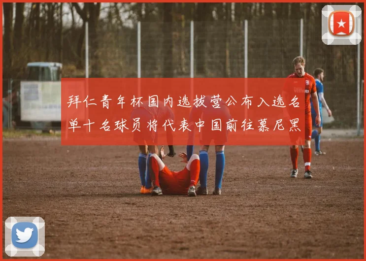 拜仁青年杯国内选拔营公布入选名单十名球员将代表中国前往慕尼黑