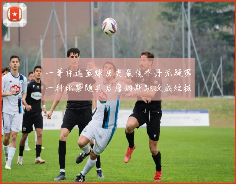 一哥评选篮球历史最佳乔丹无疑第一科比紧随其后詹姆斯跳投成短板