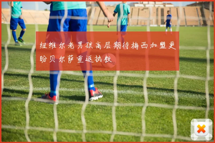 纽维尔老男孩高层期待梅西加盟更盼贝尔萨重返执教
