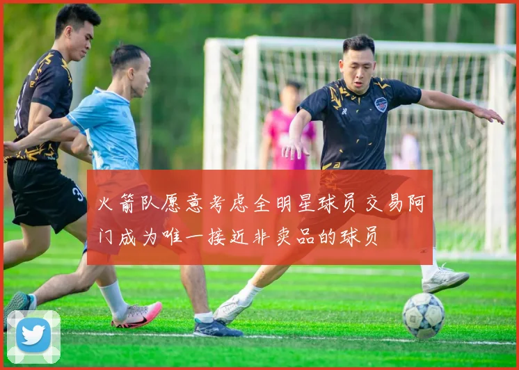 火箭队愿意考虑全明星球员交易阿门成为唯一接近非卖品的球员