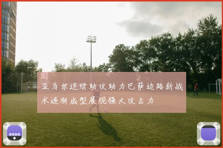 亚马尔连续助攻助力巴萨边路新战术逐渐成型展现强大攻击力