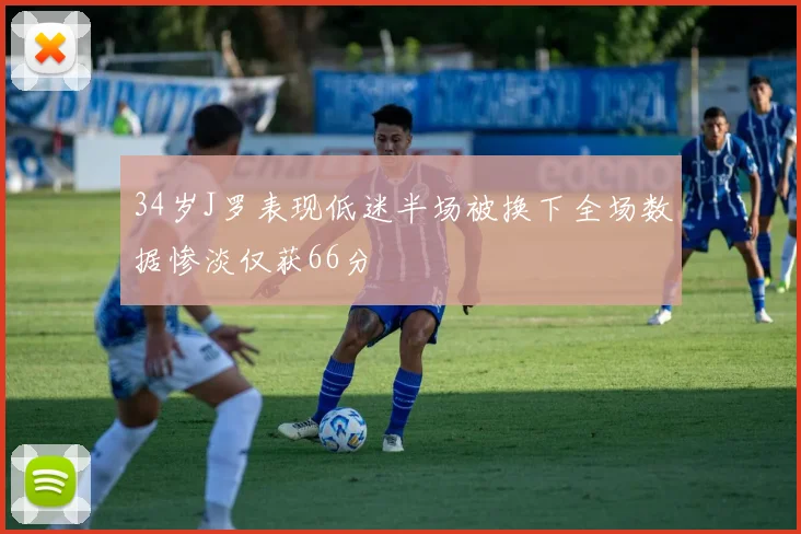 34岁J罗表现低迷半场被换下全场数据惨淡仅获66分
