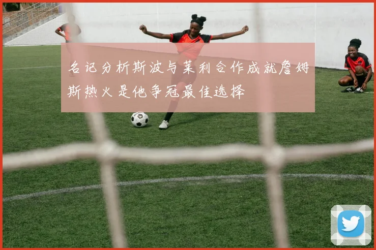 名记分析斯波与莱利合作成就詹姆斯热火是他争冠最佳选择
