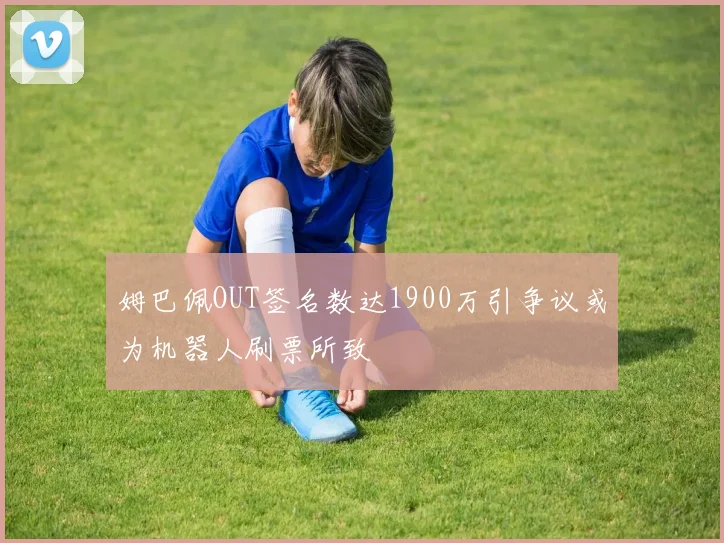 姆巴佩OUT签名数达1900万引争议或为机器人刷票所致