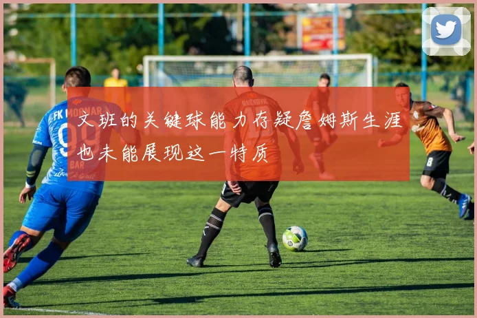 文班的关键球能力存疑詹姆斯生涯也未能展现这一特质