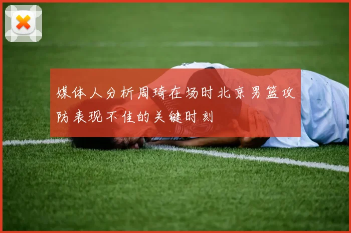 媒体人分析周琦在场时北京男篮攻防表现不佳的关键时刻