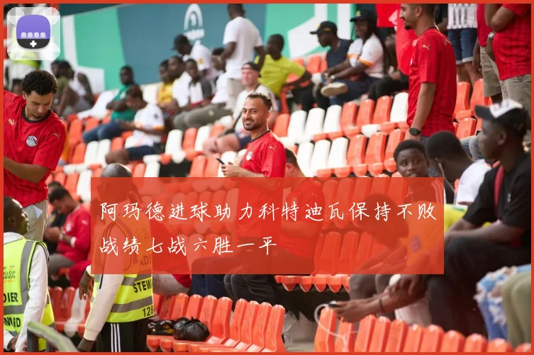 阿玛德进球助力科特迪瓦保持不败战绩七战六胜一平