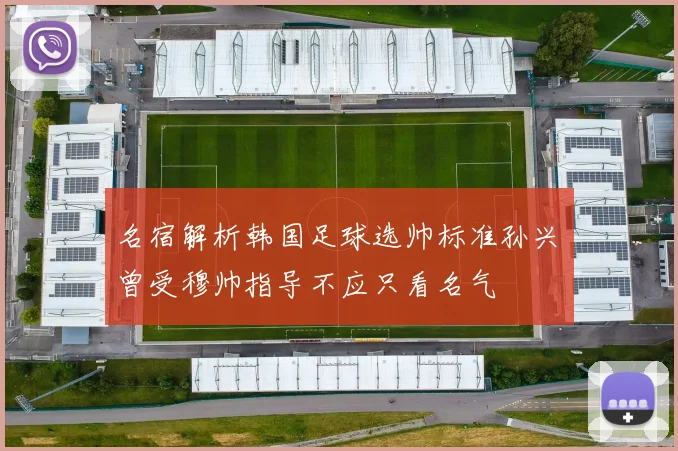 名宿解析韩国足球选帅标准孙兴慜曾受穆帅指导不应只看名气