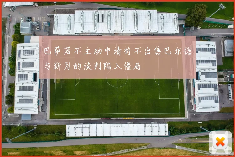 巴萨若不主动申请将不出售巴尔德与新月的谈判陷入僵局