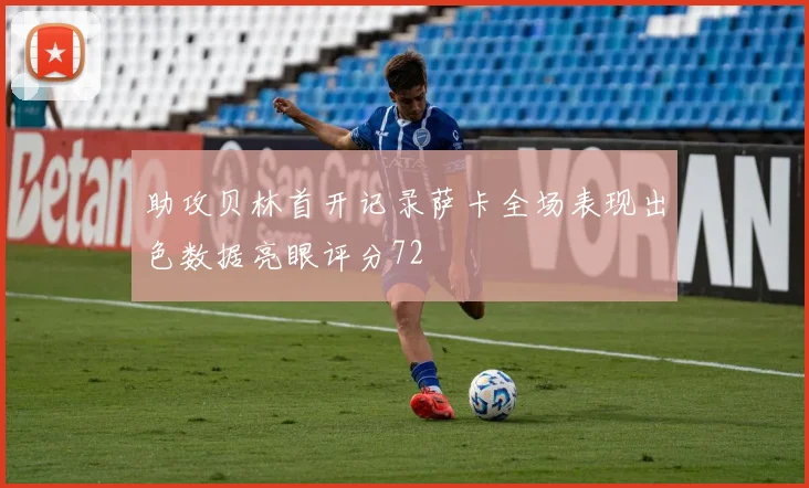 助攻贝林首开记录萨卡全场表现出色数据亮眼评分72