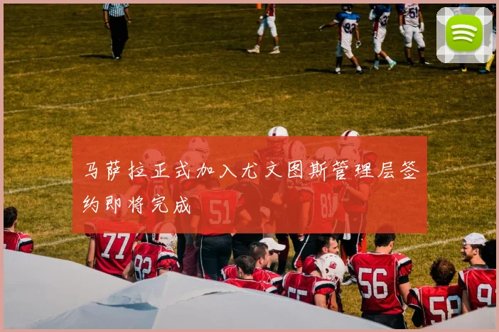 马萨拉正式加入尤文图斯管理层签约即将完成