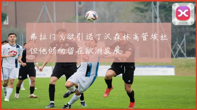 弗拉门戈欲引诺丁汉森林高管埃杜但他倾向留在欧洲发展