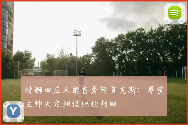 特狮回应未能首秀阿贾克斯：尊重主帅决定相信他的判断