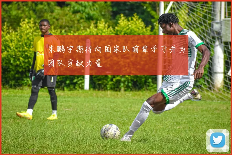 朱鹏宇期待向国家队前辈学习并为团队贡献力量