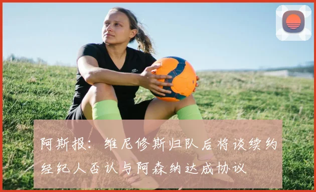阿斯报：维尼修斯归队后将谈续约经纪人否认与阿森纳达成协议