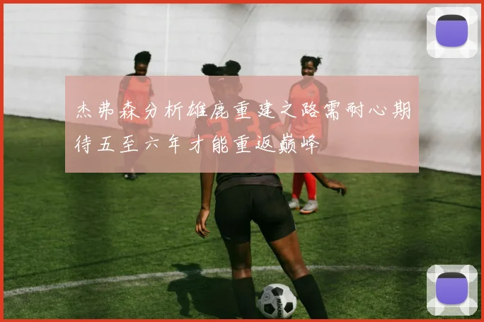 杰弗森分析雄鹿重建之路需耐心期待五至六年才能重返巅峰