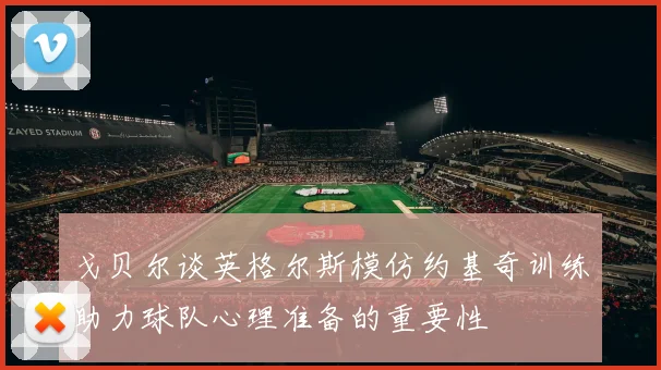 戈贝尔谈英格尔斯模仿约基奇训练助力球队心理准备的重要性