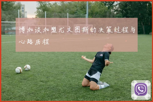 博加谈加盟尤文图斯的决策过程与心路历程