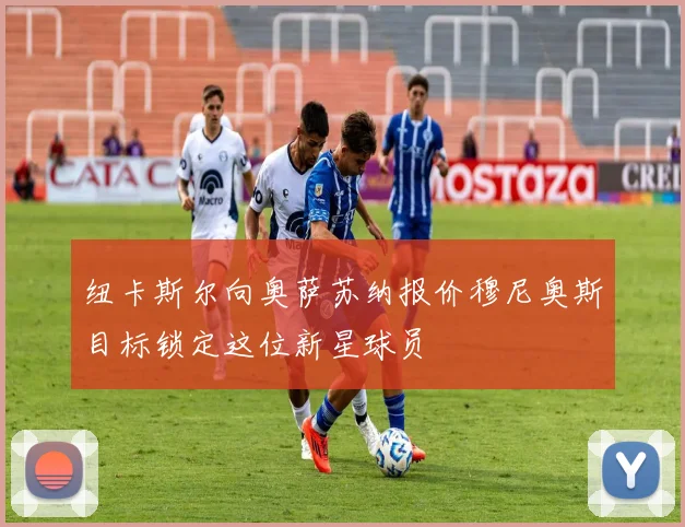 纽卡斯尔向奥萨苏纳报价穆尼奥斯目标锁定这位新星球员