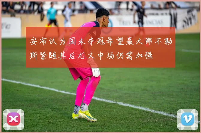 安布认为国米夺冠希望最大那不勒斯紧随其后尤文中场仍需加强