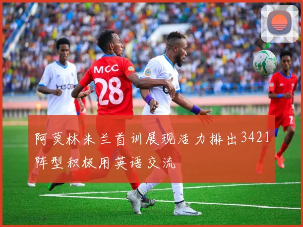 阿莫林米兰首训展现活力排出3421阵型积极用英语交流