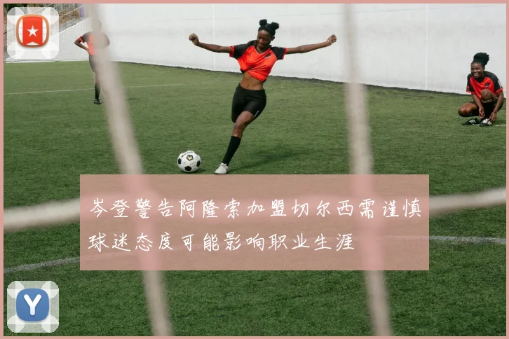 岑登警告阿隆索加盟切尔西需谨慎球迷态度可能影响职业生涯